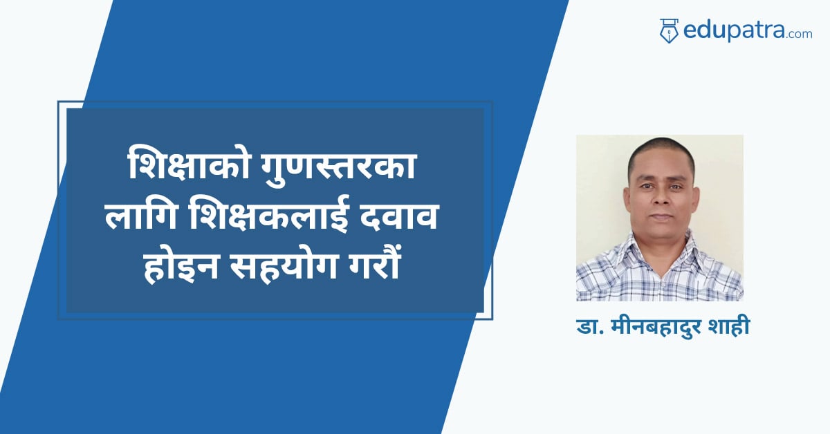 शिक्षाको गुणस्तरका लागि शिक्षकलाई दवाव होइन–सहयोग गरौं
