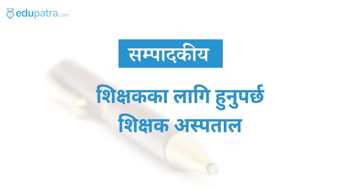 शिक्षकका लागि हुनुपर्छ शिक्षक अस्पताल