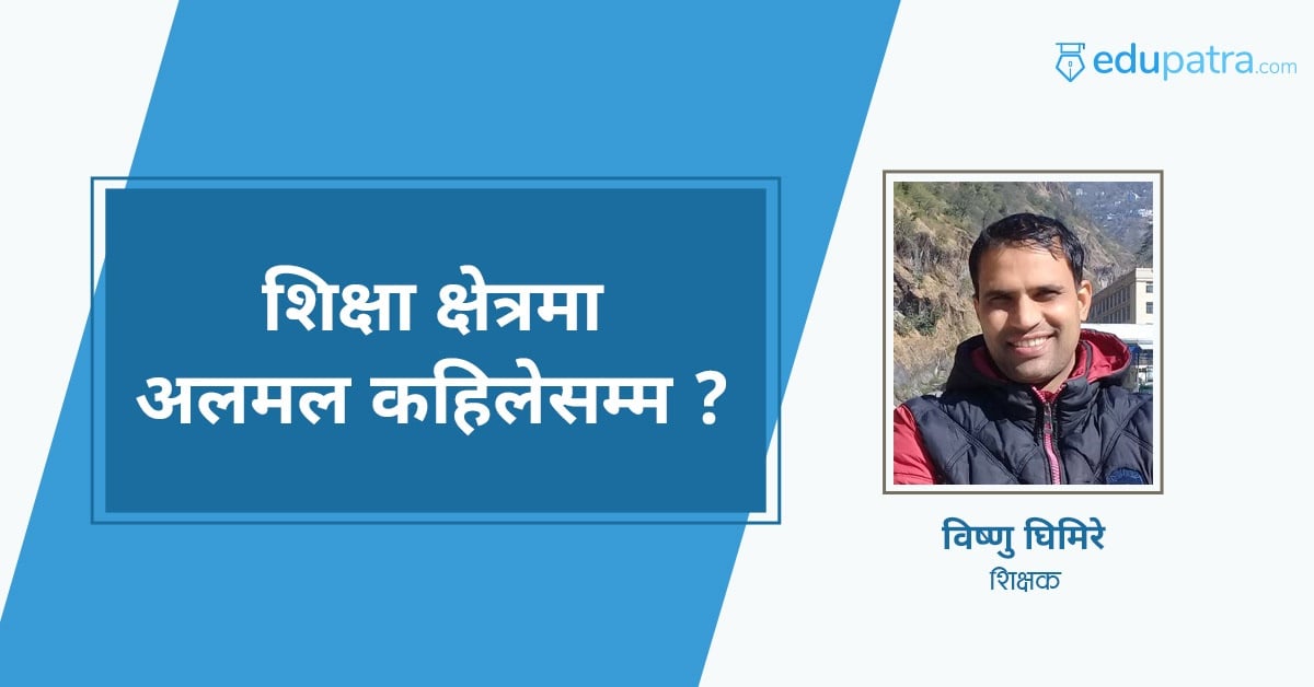 शिक्षा क्षेत्रमा अलमल कहिलेसम्म ?