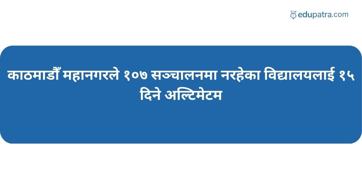 काठमाडौँ महानगरले १०७ सञ्चालनमा नरहेका विद्यालयलाई १५ दिने अल्टिमेटम