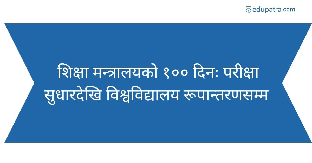 शिक्षा मन्त्रालयको १०० दिनः परीक्षा सुधारदेखि विश्वविद्यालय रूपान्तरणसम्म