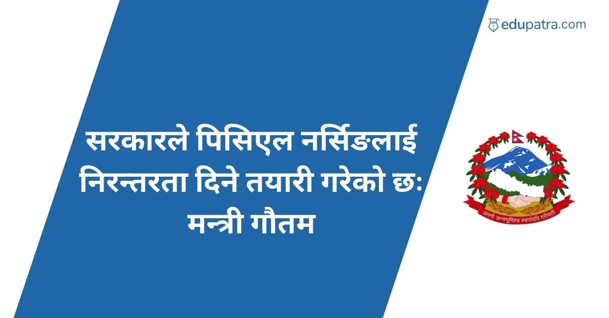 सरकारले पिसिएल नर्सिङलाई निरन्तरता दिने तयारी गरेको छः मन्त्री गौतम